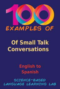 Title: 100 Examples Of Small Talk Conversations: English to Spanish, Author: Science-Based Language Learning Lab