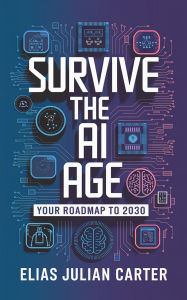 Title: Survive the AI Age: Your Roadmap to 2030, Author: Elias Julian Carter