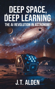 Title: Deep Space, Deep Learning: The AI Revolution in Astronomy, Author: J.T. Alden