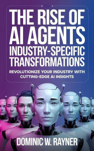 Title: The Rise of AI Agents: Industry-Specific Transformations, Author: Dominic W. Rayner