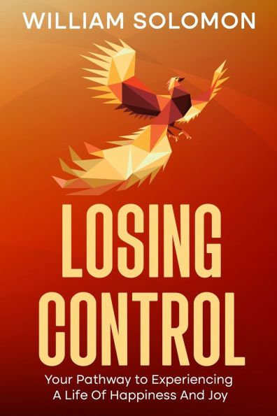 Losing Control: Your Pathway to Experiencing A Life Of Happiness And Joy
