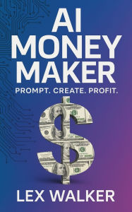 Title: AI Money Maker: Prompt. Create. Profit, Author: Lex Walker