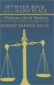 Title: Between Rock and a Hard Place: In Defense of Rock Hudson: From the Ashes of Trial to the Light of Truth, Author: Robert Parker Mills