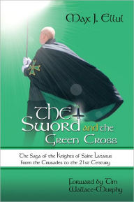 Title: The Sword and the Green Cross: The Saga of the Knights of Saint Lazarus from the Crusades to the 21st Century., Author: Max J. Ellul