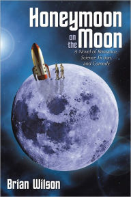 Title: Honeymoon on the Moon: A Novel of Romance, Science Fiction, and Comedy, Author: Brian Wilson