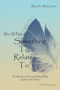 Title: We All Need Something To Relate To: A collection of poems followed by quotes and advice, Author: Braedon Marie Gerard