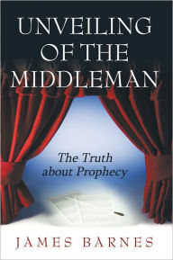 Title: Unveiling of The MiddleMan: The Truth about Prophecy, Author: James Barnes