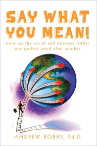 Title: Say What You Mean!: Move up the social and business ladder--one perfect word after another., Author: Andrew Bobby