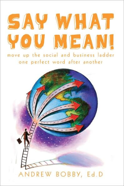 Say What You Mean!: Move up the social and business ladder--one perfect word after another.