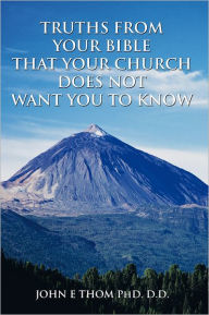 Title: TRUTHS FROM YOUR BIBLE THAT YOUR CHURCH DOES NOT WANT YOU TO KNOW, Author: JOHN E THOM PhD. D.D.