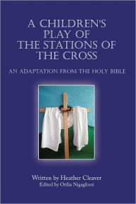 Title: A Children's Play of the Stations of the Cross: An Adaptation from the Holy Bible, Author: Heather Cleaver