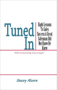 Title: Tuned In: Eight Lessons to Sales Success a Great Salesman Did Not Know He Knew, Author: Stacey Alcorn