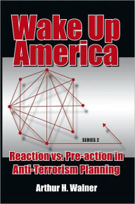 Title: Wake Up America: Reaction vs. Pre-action in Anti-Terrorism Planning: Series 2, Author: Arthur Walner