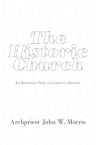 Title: The Historic Church: An Orthodox View of Christian History, Author: Archpriest John W. Morris