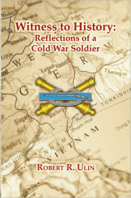 Title: Witness to History: Reflections of a Cold War Soldier, Author: Robert R. Ulin