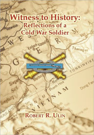 Title: Witness to History: Reflections of a Cold War Soldier, Author: Robert R Ulin