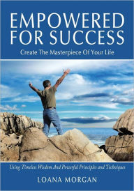 Title: Empowered For Success: Create The Masterpiece Of Your Life Using Timeless Wisdom And Powerful Principles and Techniques, Author: Loana Morgan