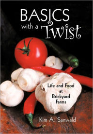 Title: Basics with a Twist: Life and Food at Brickyard Farms, Author: Kim A Sanwald