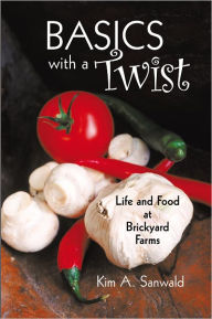 Title: Basics with a Twist: LIfe and Food at Brickyard Farms, Author: Kim A. Sanwald