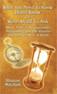 Title: What You Need to Know Didn'T Know or Were Afraid to Ask: About Funeral Arrangements, Preplanning, and the Process That Occurs After a Death, Author: Sharon Mitchell