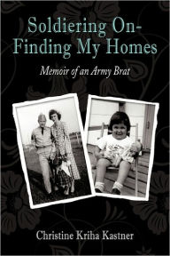 Title: Soldiering on - Finding My Homes: Memoir of an Army Brat, Author: Christine Kriha Kastner