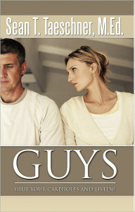 Title: Guys, Shut Your Cakeholes and Listen!: How to Capture & Hold a Woman's Heart, Author: M.Ed. Sean T. Taeschner