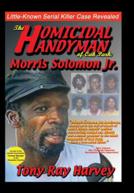 Title: The Homicidal Handyman of Oak Park: Morris Solomon Jr.: The Sexual Crimes & Serial Murders of Morris Solomon Jr., Author: Tony Ray Harvey