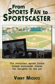 Title: From Sports Fan to Sportscaster: The everyman sports junkie turned announcer shares his thoughts on the job, Author: Vinny Micucci