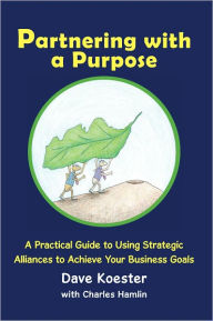 Title: Partnering with a Purpose: A Practical Guide to Using Strategic Alliances to Achieve Your Business Goals, Author: Dave Koester