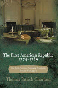 Title: The First American Republic 1774-1789: The First Fourteen American Presidents Before Washington, Author: Thomas Patrick Chorlton