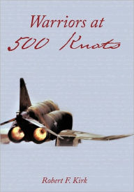 Title: Warriors at 500 Knots: Intense Stories of Valiant Crews Flying the Legendary F-4 Phantom II in the Vietnam Air War., Author: Robert F Kirk