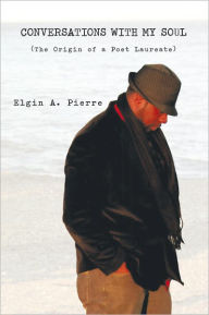 Title: CONVERSATIONS WITH MY SOUL: (The Origin of a Poet Laureate), Author: Elgin A. Pierre