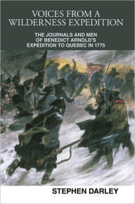 Title: Voices from a Wilderness Expedition: The Journals and Men of Benedict Arnold's Expedition to Quebec in 1775, Author: Stephen Darley