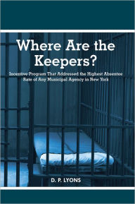 Title: Where Are the Keepers?: Incentive Program That Addressed the Highest Absentee Rate of Any Municipal Agency in New York, Author: D.P. Lyons