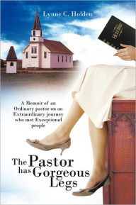 Title: The Pastor has Gorgeous Legs: A Memoir Of an ordinary pastor on an extraordinary journey who met exceptional people, Author: Lynne C. Holden