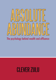 Title: Absolute Abundance: The psychology behind wealth and affluence, Author: Clever Zulu