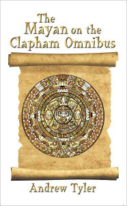 Title: The Mayan on the Clapham Omnibus: An Inside Story of 2012, Author: Andrew Tyler