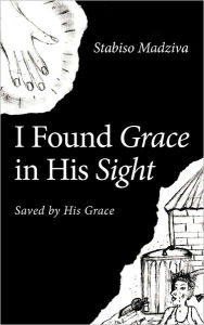 Title: I Found Grace in His Sight: Saved by His Grace, Author: Stabiso Madziva