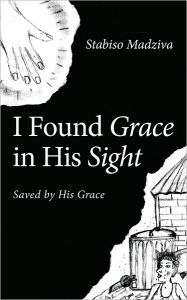 Title: I Found Grace in His Sight: Saved by His Grace, Author: Stabiso Madziva