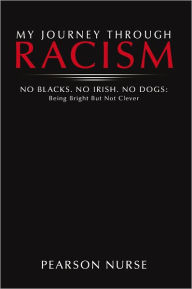 Title: My Journey Through Racism: No Blacks. No Irish. No Dogs: Being Bright but Not Clever, Author: Pearson Nurse