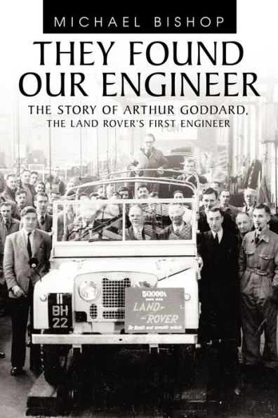 They Found Our Engineer: The Story of Arthur Goddard. the Land Rover's First Engineer