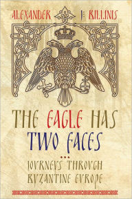 Title: The Eagle Has Two Faces: Journeys Through Byzantine Europe, Author: Alex Billinis