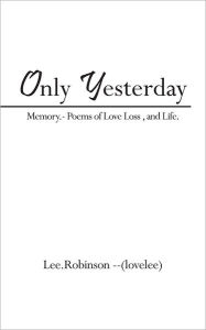 Title: Only Yesterday: Memory.- Poems of Love Loss , and Life., Author: Lee.Robinson --(lovelee)