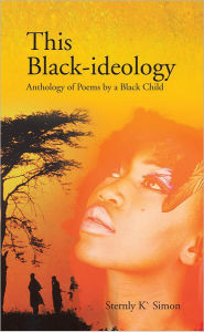 Title: This Black-Ideology: Anthology of Poems by a Black Child, Author: Sternly K' Simon