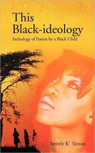 Title: This Black-Ideology: Anthology of Poems by a Black Child, Author: Sternly K Simon