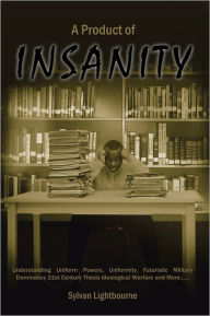 Title: A Product of Insanity: Understanding Uniform Powers, Uniformity, Futuristic Military Dominancy 21St Century Thesis Ideological Warfare and More......, Author: Sylvan Lightbourne