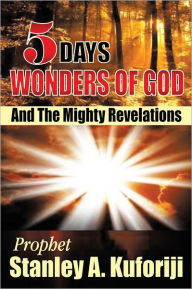 Title: 5 Days: Wonders of God and the Mighty Revelations, Author: Prophet Stanley A. Kuforiji