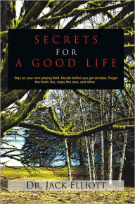 Title: SECRETS FOR A GOOD LIFE: Stay on your own playing field. Decide before you get decided. Forget the finish line, enjoy the race, and other..., Author: Dr. Jack Elliott