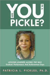 Title: Are You In a Pickle?: Lessons Learned Along The Way: Students' Performance And Achievement Gaps, Author: Patricia L. Pickles