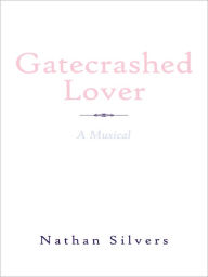 Title: Gatecrashed Lover: A Musical, Author: Nathan Silvers